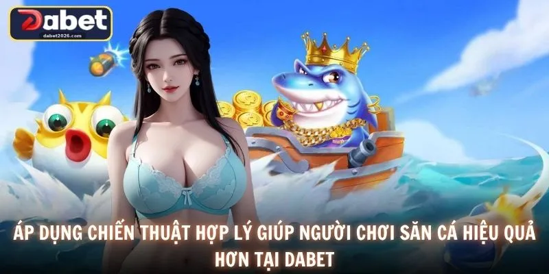 Áp dụng chiến thuật hợp lý giúp người chơi săn cá hiệu quả hơn tại DABET