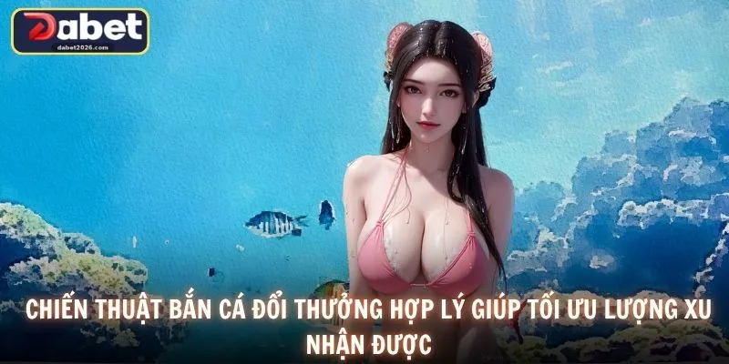 Chiến thuật bắn cá đổi thưởng hợp lý giúp tối ưu lượng xu nhận được