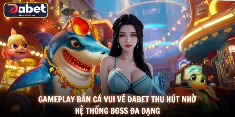 Gameplay bắn cá vui vẻ DABET thu hút nhờ hệ thống boss đa dạng