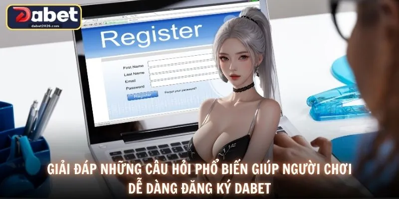 Giải đáp những câu hỏi phổ biến giúp người chơi dễ dàng đăng ký DABET