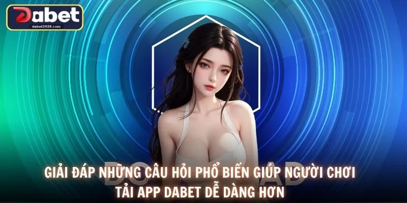 Giải đáp những câu hỏi phổ biến giúp người chơi tải app DABET dễ dàng hơn