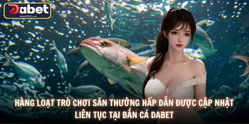 Hàng loạt trò chơi săn thưởng hấp dẫn được cập nhật liên tục tại bắn cá DABET